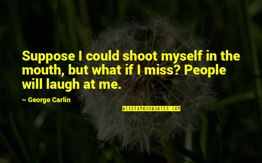 Laugh At Me Quotes By George Carlin: Suppose I could shoot myself in the mouth,