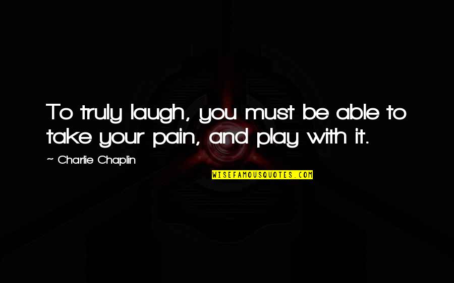 Laugh At Your Pain Quotes By Charlie Chaplin: To truly laugh, you must be able to