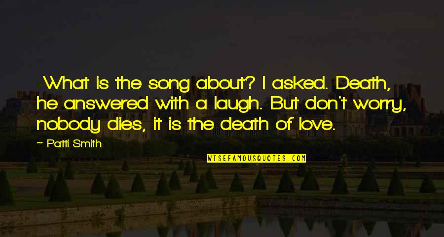 Laugh Love Quotes By Patti Smith: -What is the song about? I asked.-Death, he