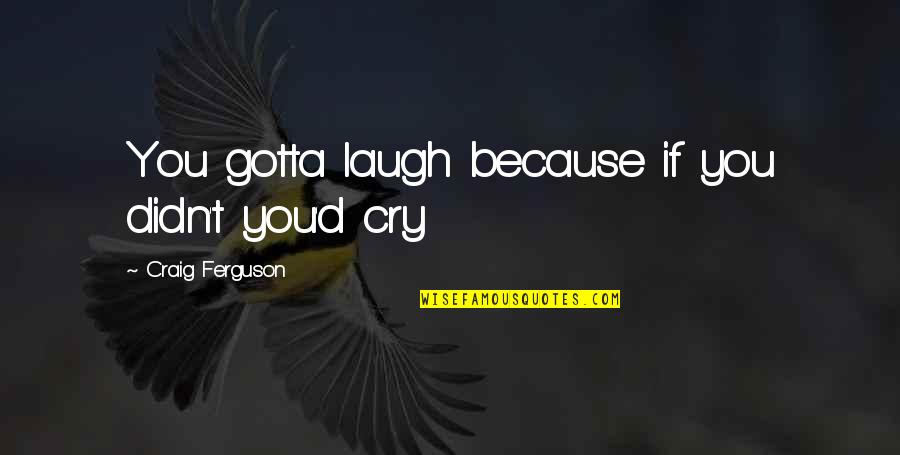 Laugh Not Cry Quotes By Craig Ferguson: You gotta laugh because if you didn't you'd