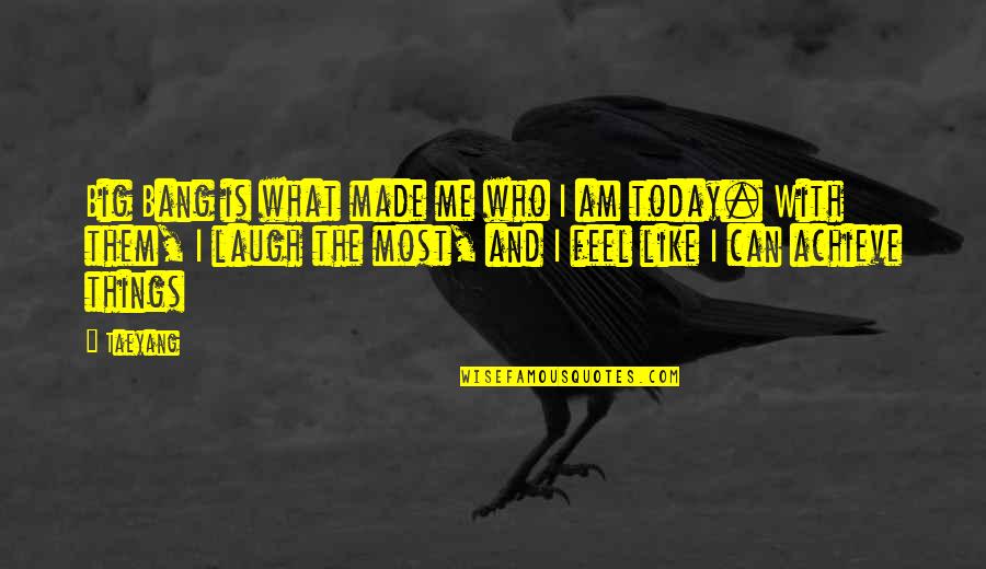 Laugh Today Quotes By Taeyang: Big Bang is what made me who I Laugh Today Quotes By Taeyang: Big Bang is what made me who I