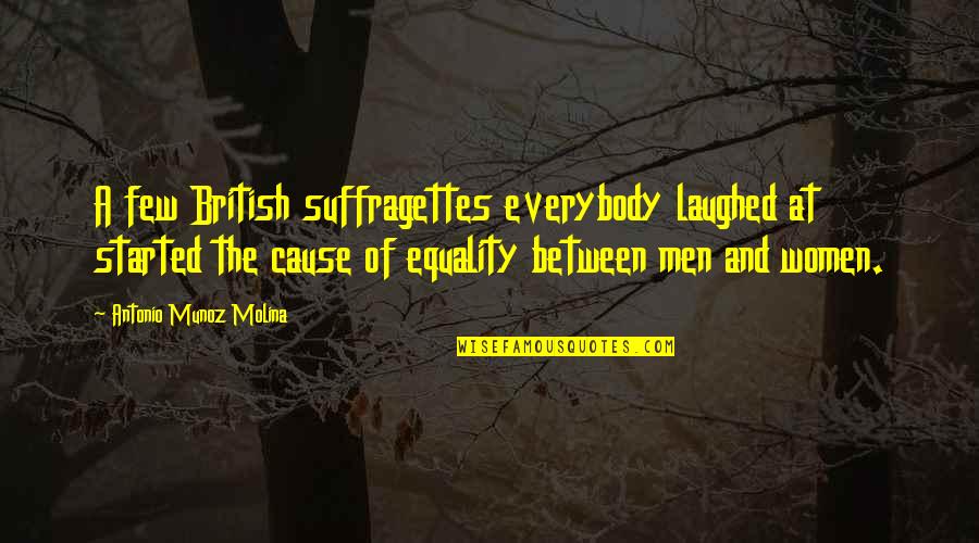 Laughed Quotes By Antonio Munoz Molina: A few British suffragettes everybody laughed at started Laughed Quotes By Antonio Munoz Molina: A few British suffragettes everybody laughed at started