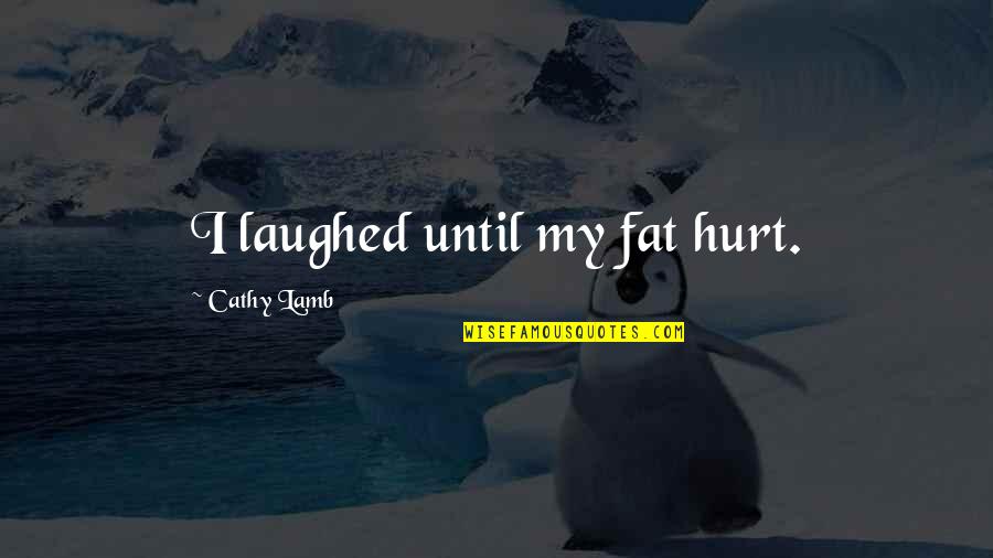 Laughed Quotes By Cathy Lamb: I laughed until my fat hurt. Laughed Quotes By Cathy Lamb: I laughed until my fat hurt.