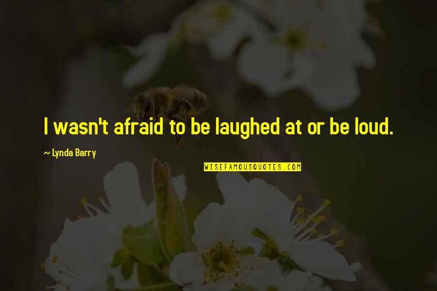 Laughed Quotes By Lynda Barry: I wasn't afraid to be laughed at or Laughed Quotes By Lynda Barry: I wasn't afraid to be laughed at or
