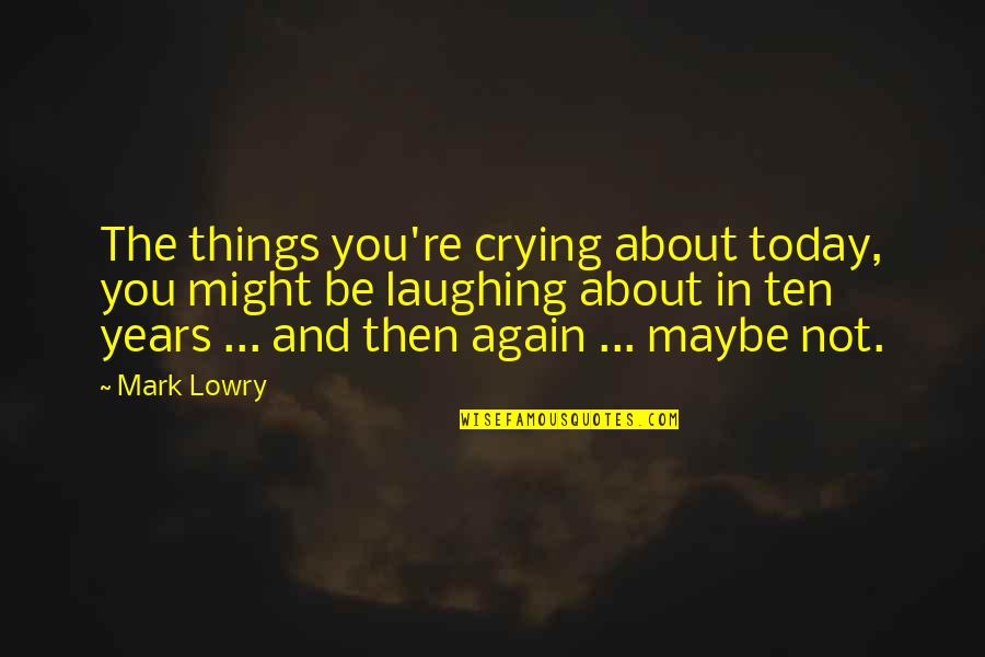 Laughing And Crying Quotes By Mark Lowry: The things you're crying about today, you might