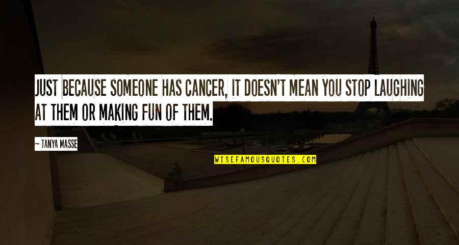 Laughing At Someone Quotes By Tanya Masse: Just because someone has cancer, it doesn't mean Laughing At Someone Quotes By Tanya Masse: Just because someone has cancer, it doesn't mean