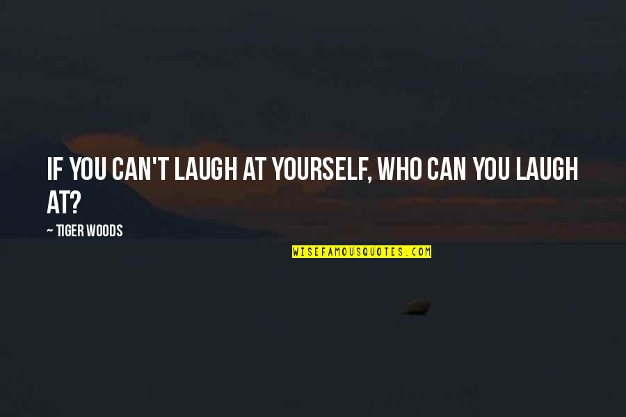Laughing At Yourself Quotes By Tiger Woods: If you can't laugh at yourself, who can