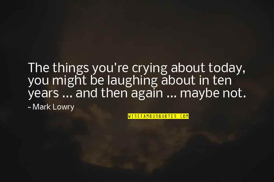 Laughing But Crying Quotes By Mark Lowry: The things you're crying about today, you might