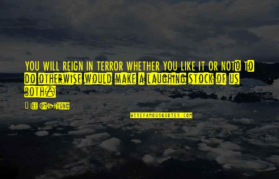 Laughing Stock Quotes By Lee Chi-Hyong: YOU WILL REIGN IN TERROR WHETHER YOU LIKE