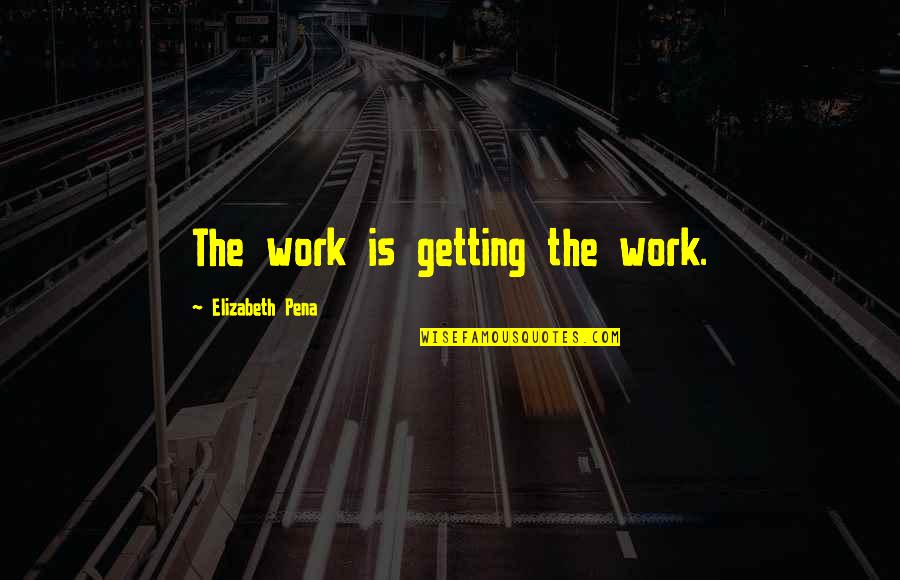 Laughing Through Life Quotes By Elizabeth Pena: The work is getting the work. Laughing Through Life Quotes By Elizabeth Pena: The work is getting the work.