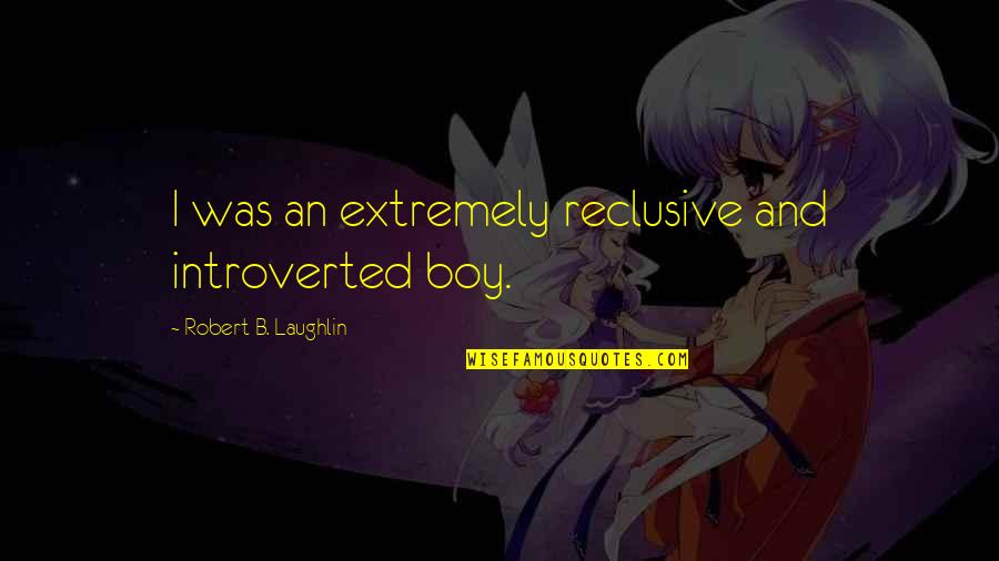 Laughlin Quotes By Robert B. Laughlin: I was an extremely reclusive and introverted boy.