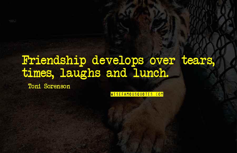 Laughs And Quotes By Toni Sorenson: Friendship develops over tears, times, laughs and lunch.