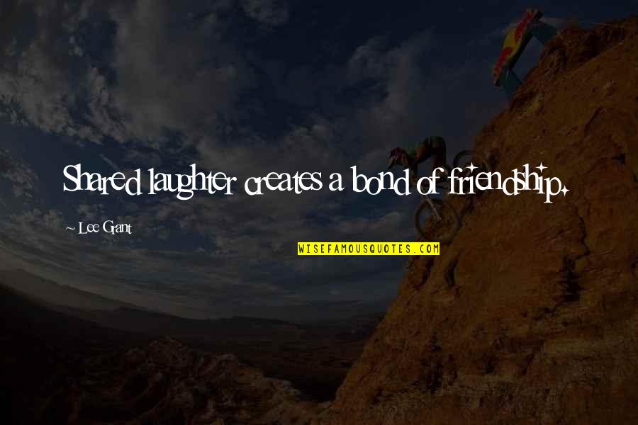 Laughter And Friendship Quotes By Lee Grant: Shared laughter creates a bond of friendship. Laughter And Friendship Quotes By Lee Grant: Shared laughter creates a bond of friendship.