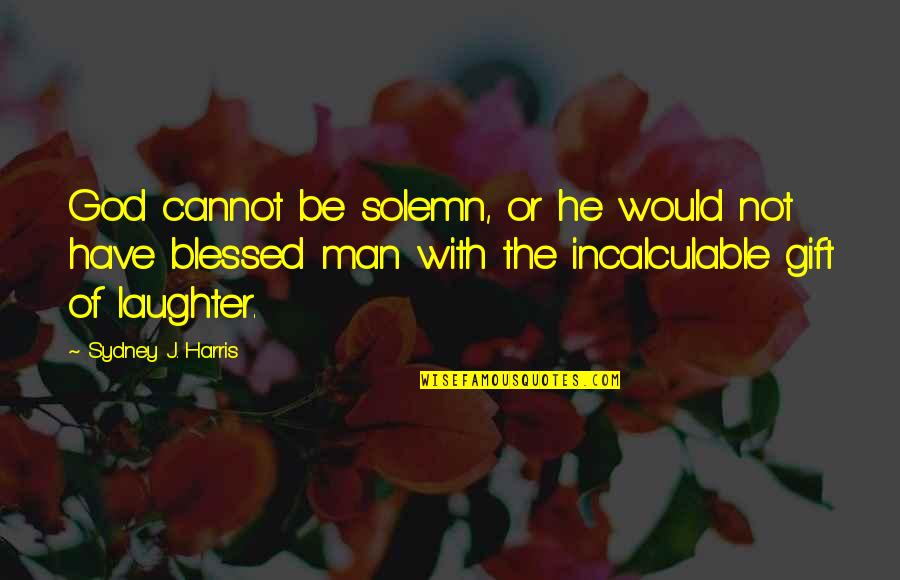 Laughter And God Quotes By Sydney J. Harris: God cannot be solemn, or he would not Laughter And God Quotes By Sydney J. Harris: God cannot be solemn, or he would not