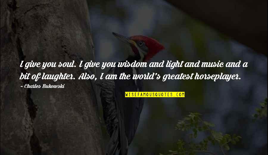Laughter And Music Quotes By Charles Bukowski: I give you soul. I give you wisdom