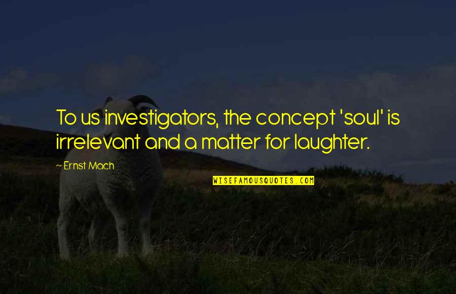 Laughter And The Soul Quotes By Ernst Mach: To us investigators, the concept 'soul' is irrelevant