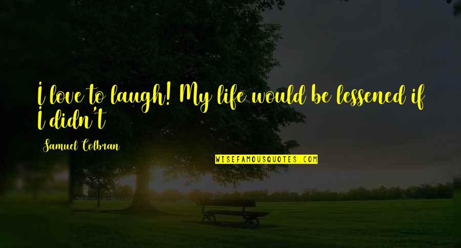 Laughter Best Quotes By Samuel Colbran: I love to laugh! My life would be Laughter Best Quotes By Samuel Colbran: I love to laugh! My life would be