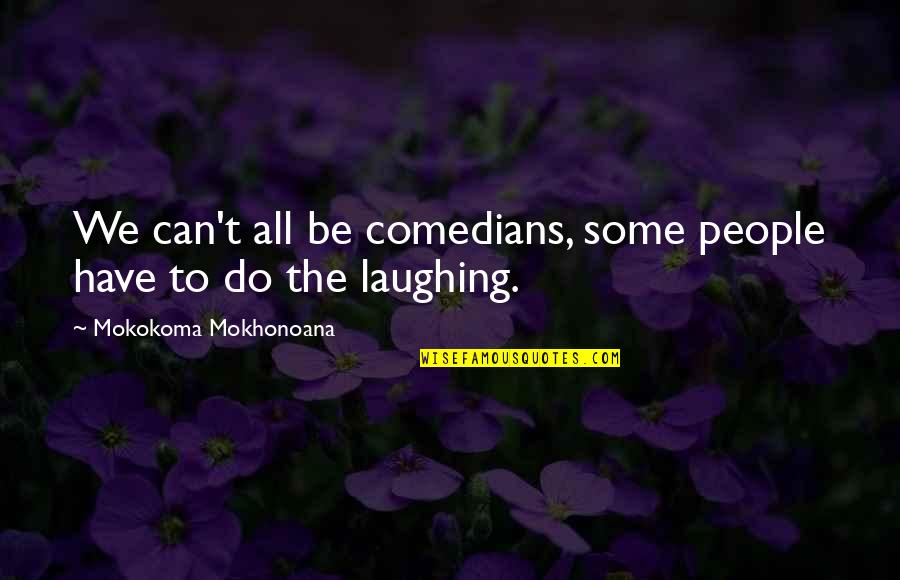 Laughter By Comedians Quotes By Mokokoma Mokhonoana: We can't all be comedians, some people have Laughter By Comedians Quotes By Mokokoma Mokhonoana: We can't all be comedians, some people have