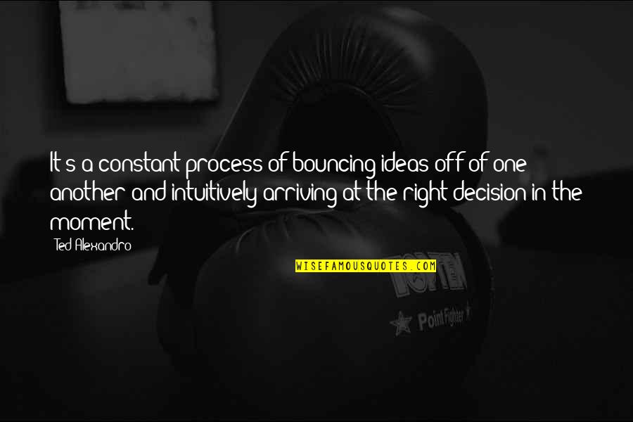 Laughter Thought Quotes By Ted Alexandro: It's a constant process of bouncing ideas off Laughter Thought Quotes By Ted Alexandro: It's a constant process of bouncing ideas off