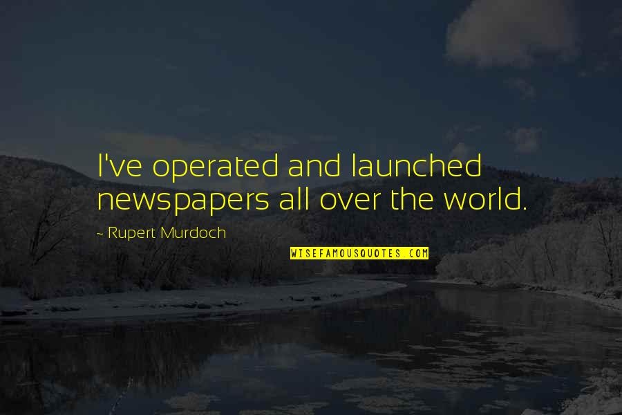 Launched Quotes By Rupert Murdoch: I've operated and launched newspapers all over the