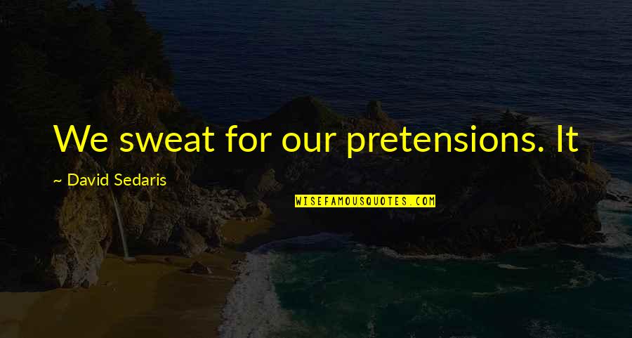 Laungani Anjeli Quotes By David Sedaris: We sweat for our pretensions. It Laungani Anjeli Quotes By David Sedaris: We sweat for our pretensions. It
