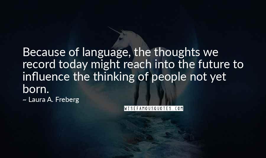 Laura A. Freberg quotes: Because of language, the thoughts we record today might reach into the future to influence the thinking of people not yet born.