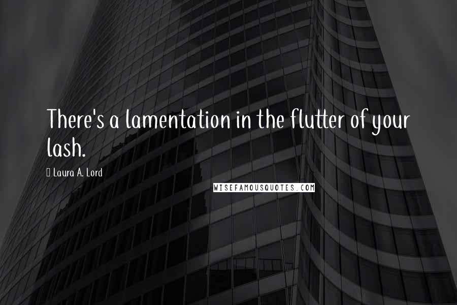 Laura A. Lord quotes: There's a lamentation in the flutter of your lash.