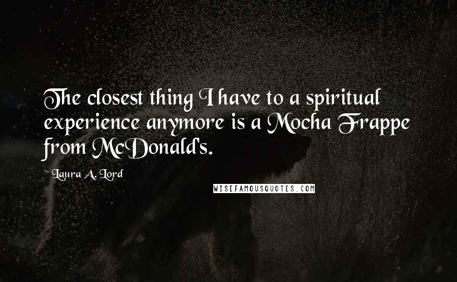 Laura A. Lord quotes: The closest thing I have to a spiritual experience anymore is a Mocha Frappe from McDonald's.
