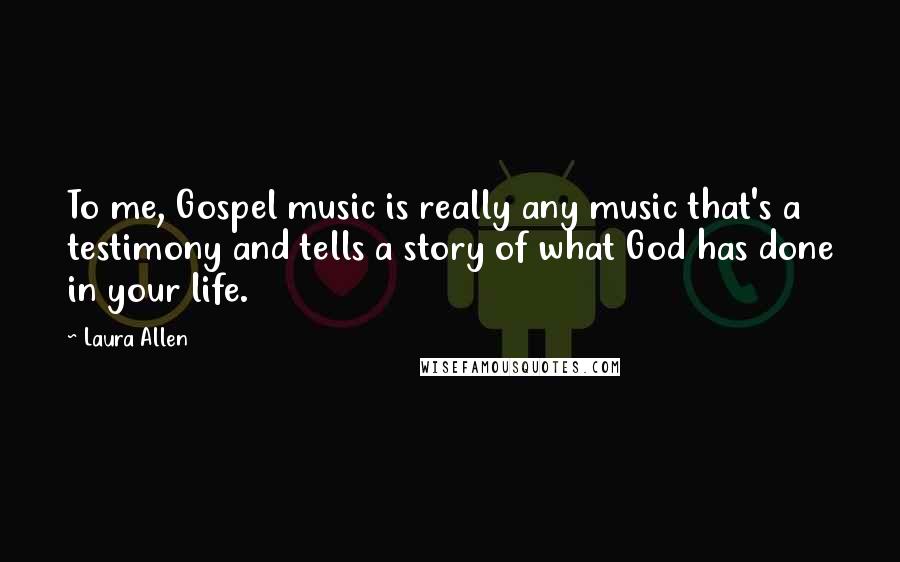 Laura Allen quotes: To me, Gospel music is really any music that's a testimony and tells a story of what God has done in your life.