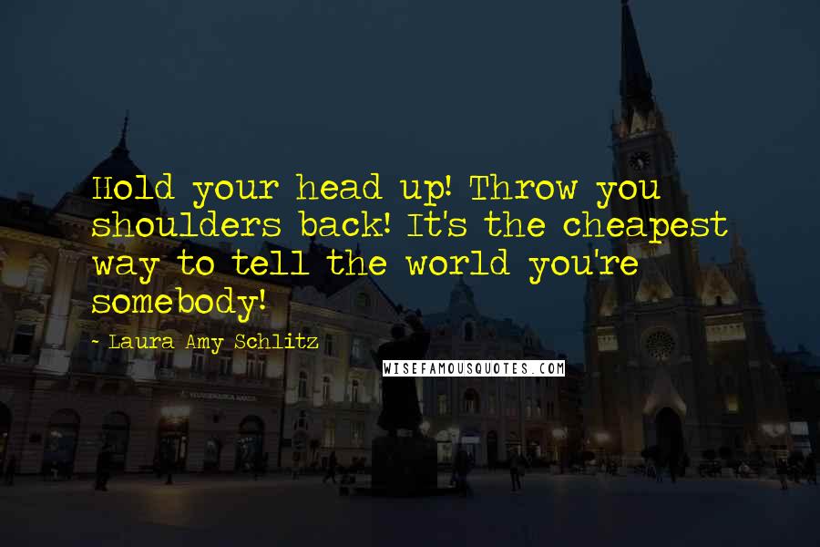 Laura Amy Schlitz quotes: Hold your head up! Throw you shoulders back! It's the cheapest way to tell the world you're somebody!