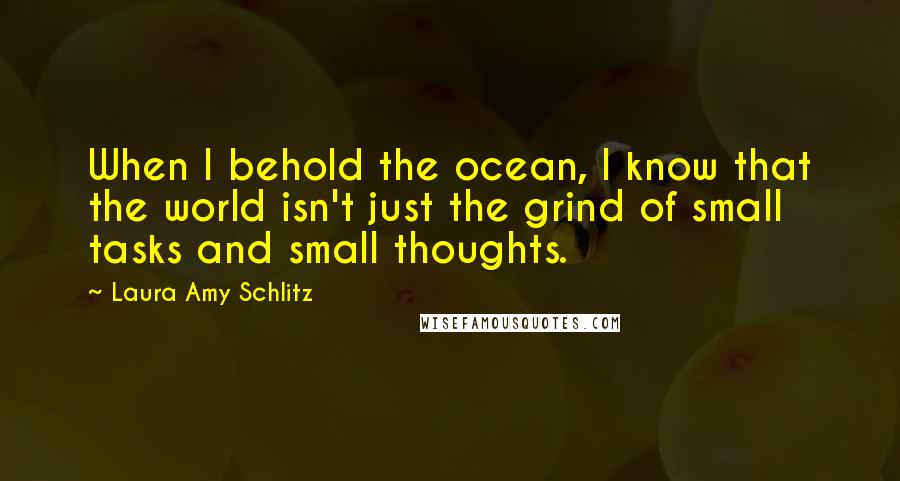 Laura Amy Schlitz quotes: When I behold the ocean, I know that the world isn't just the grind of small tasks and small thoughts.