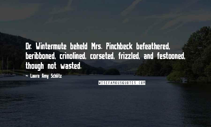 Laura Amy Schlitz quotes: Dr. Wintermute beheld Mrs. Pinchbeck befeathered, beribboned, crinolined, corseted, frizzled, and festooned, though not wasted. Laura Amy Schlitz quotes: Dr. Wintermute beheld Mrs. Pinchbeck befeathered, beribboned, crinolined, corseted, frizzled, and festooned, though not wasted.