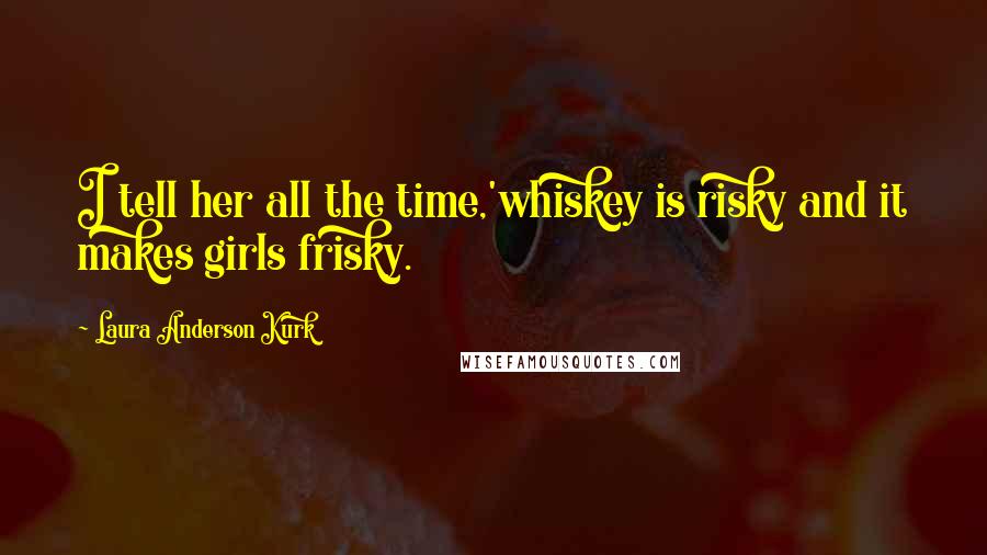 Laura Anderson Kurk quotes: I tell her all the time,'whiskey is risky and it makes girls frisky.