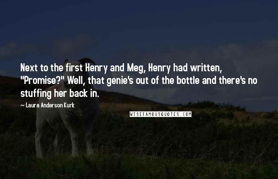 Laura Anderson Kurk quotes: Next to the first Henry and Meg, Henry had written, "Promise?" Well, that genie's out of the bottle and there's no stuffing her back in.