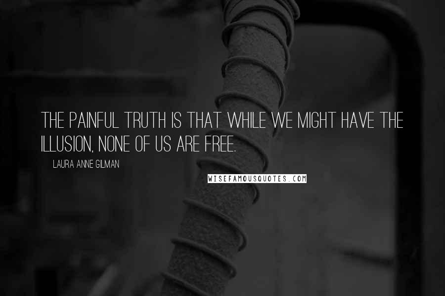 Laura Anne Gilman quotes: The painful truth is that while we might have the illusion, none of us are free.