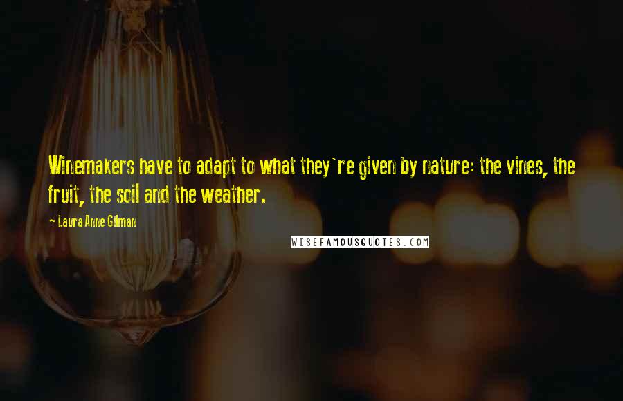 Laura Anne Gilman quotes: Winemakers have to adapt to what they're given by nature: the vines, the fruit, the soil and the weather.