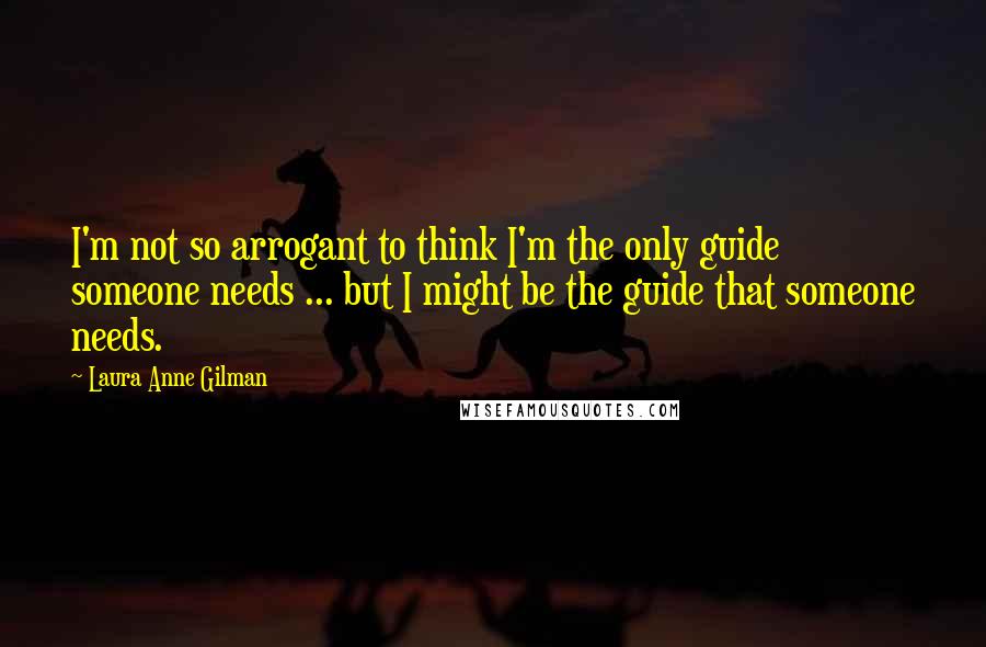 Laura Anne Gilman quotes: I'm not so arrogant to think I'm the only guide someone needs ... but I might be the guide that someone needs.