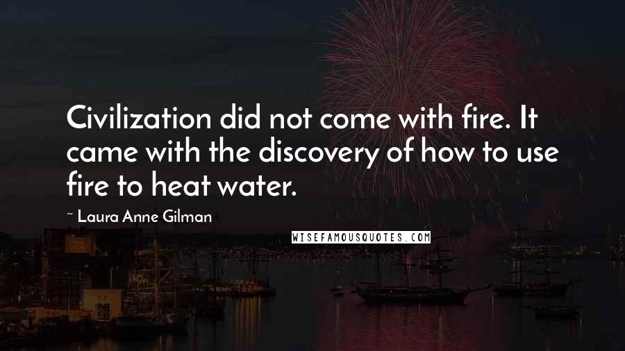 Laura Anne Gilman quotes: Civilization did not come with fire. It came with the discovery of how to use fire to heat water.