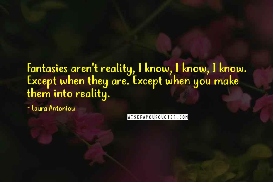 Laura Antoniou quotes: Fantasies aren't reality, I know, I know, I know. Except when they are. Except when you make them into reality. Laura Antoniou quotes: Fantasies aren't reality, I know, I know, I know. Except when they are. Except when you make them into reality.
