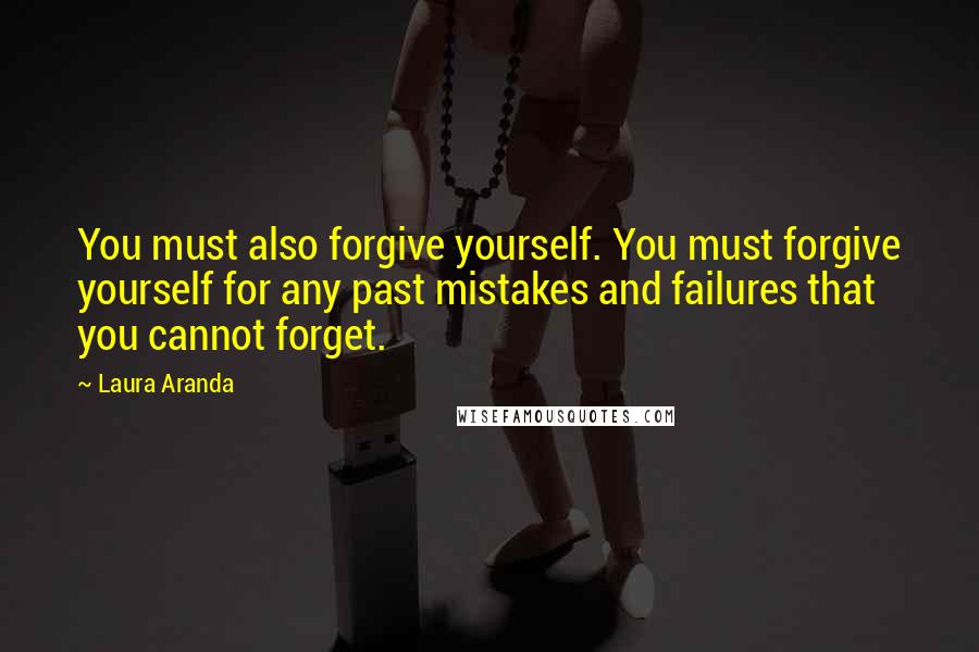 Laura Aranda quotes: You must also forgive yourself. You must forgive yourself for any past mistakes and failures that you cannot forget.