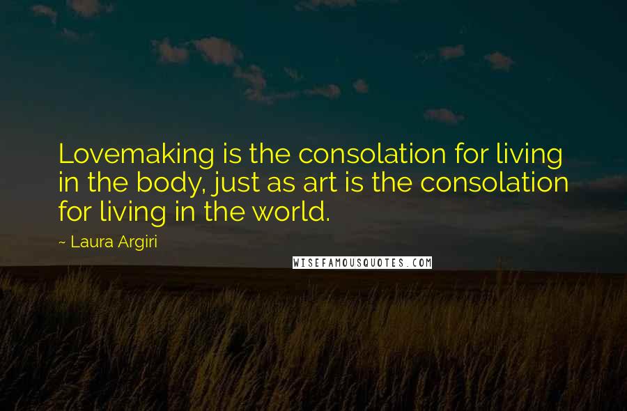 Laura Argiri quotes: Lovemaking is the consolation for living in the body, just as art is the consolation for living in the world.