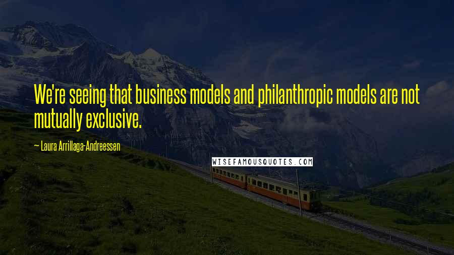 Laura Arrillaga-Andreessen quotes: We're seeing that business models and philanthropic models are not mutually exclusive.