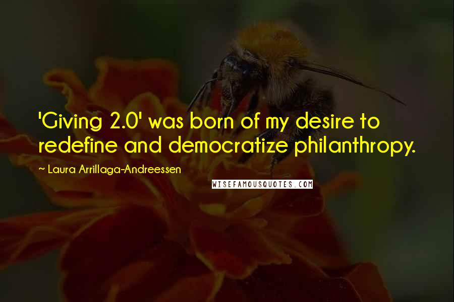 Laura Arrillaga-Andreessen quotes: 'Giving 2.0' was born of my desire to redefine and democratize philanthropy. Laura Arrillaga-Andreessen quotes: 'Giving 2.0' was born of my desire to redefine and democratize philanthropy.
