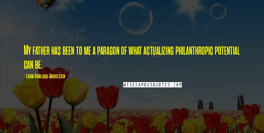 Laura Arrillaga-Andreessen quotes: My father has been to me a paragon of what actualizing philanthropic potential can be.