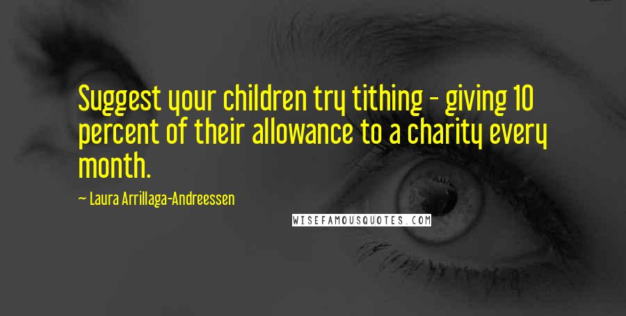 Laura Arrillaga-Andreessen quotes: Suggest your children try tithing - giving 10 percent of their allowance to a charity every month.