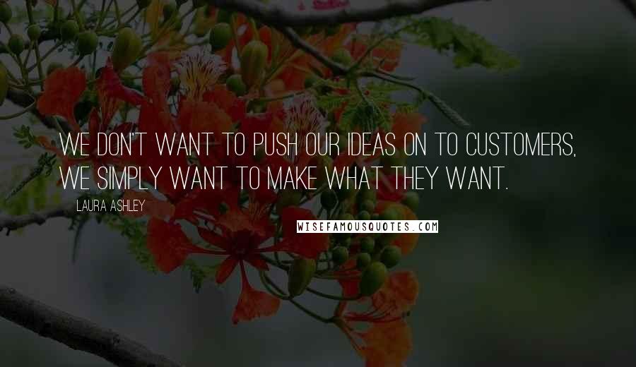 Laura Ashley quotes: We don't want to push our ideas on to customers, we simply want to make what they want.