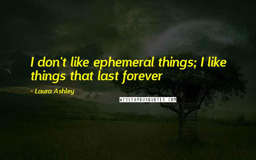 Laura Ashley quotes: I don't like ephemeral things; I like things that last forever