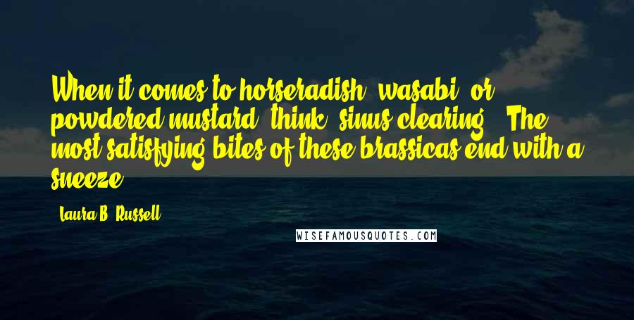 Laura B. Russell quotes: When it comes to horseradish, wasabi, or powdered mustard, think "sinus clearing." The most satisfying bites of these brassicas end with a sneeze.
