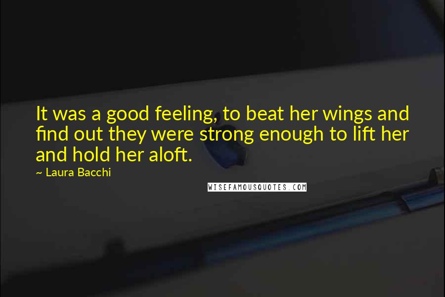 Laura Bacchi quotes: It was a good feeling, to beat her wings and find out they were strong enough to lift her and hold her aloft. Laura Bacchi quotes: It was a good feeling, to beat her wings and find out they were strong enough to lift her and hold her aloft.