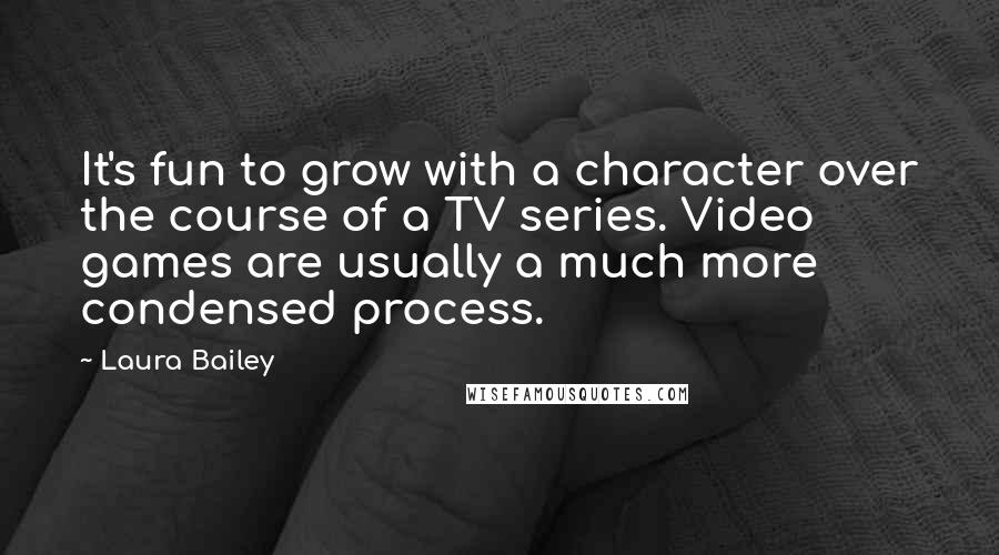 Laura Bailey quotes: It's fun to grow with a character over the course of a TV series. Video games are usually a much more condensed process.